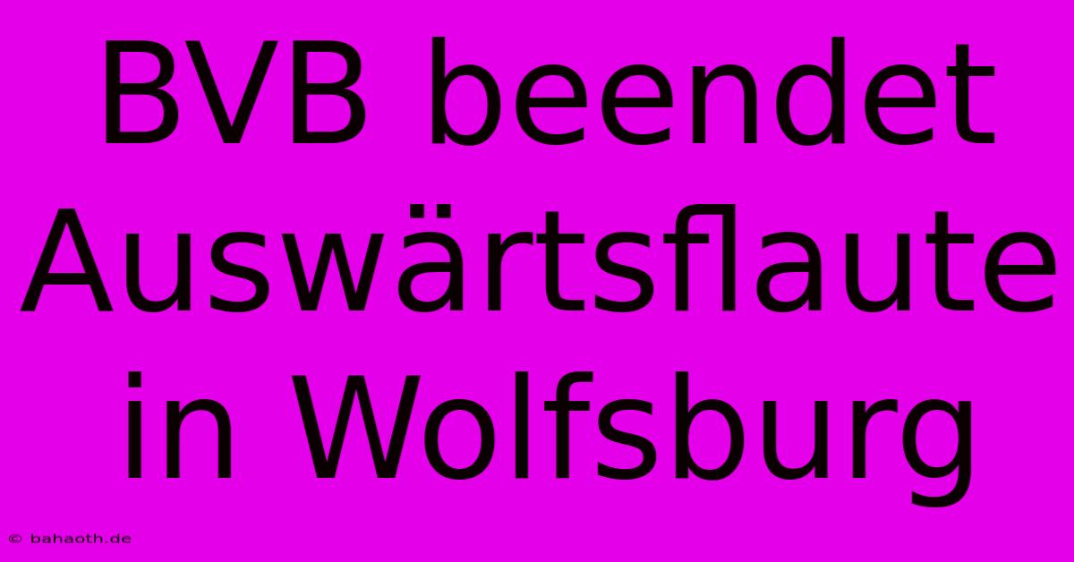 BVB Beendet Auswärtsflaute In Wolfsburg