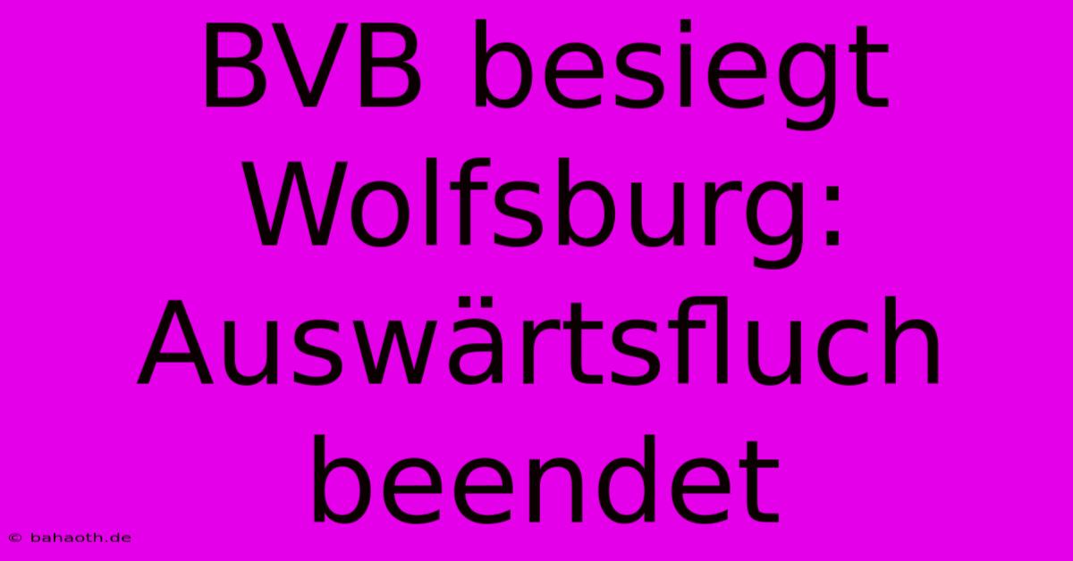 BVB Besiegt Wolfsburg: Auswärtsfluch Beendet