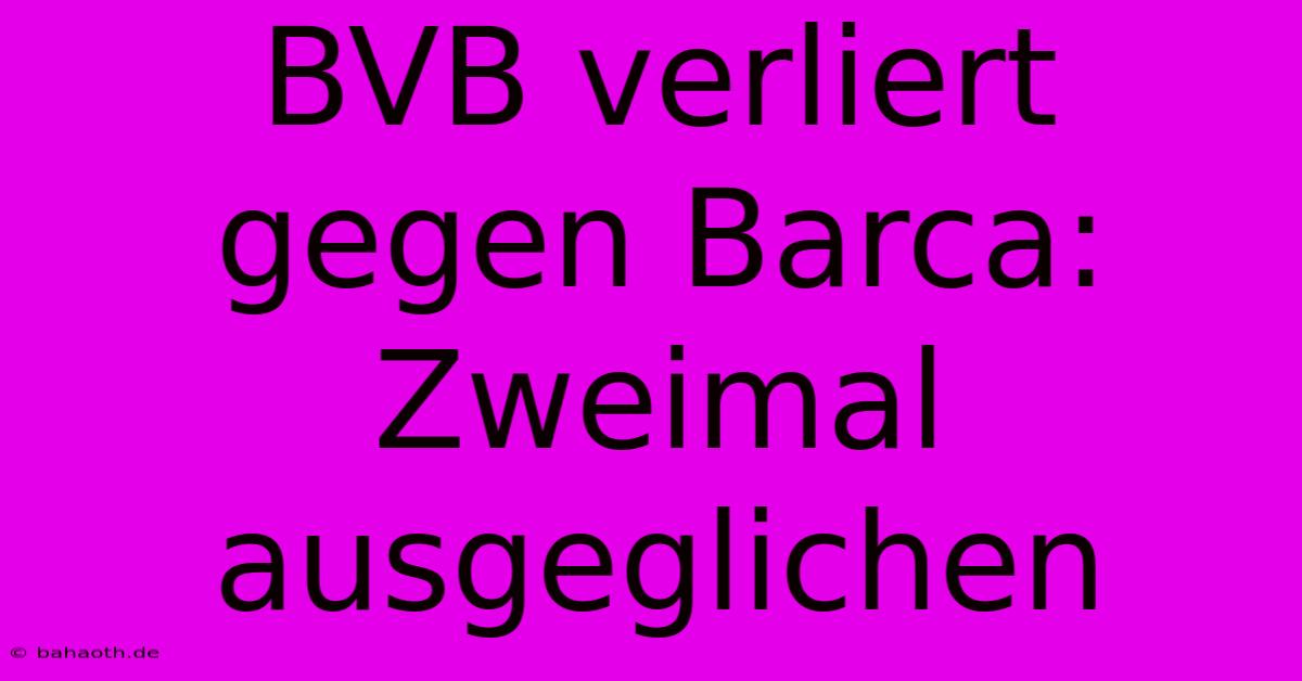 BVB Verliert Gegen Barca: Zweimal Ausgeglichen