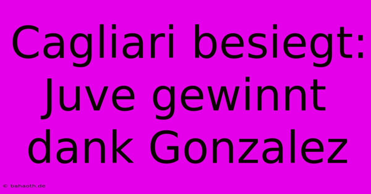 Cagliari Besiegt: Juve Gewinnt Dank Gonzalez