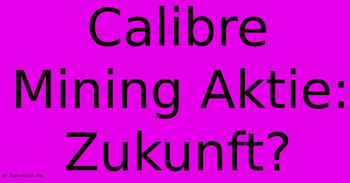 Calibre Mining Aktie: Zukunft?