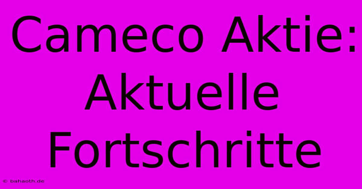 Cameco Aktie: Aktuelle Fortschritte