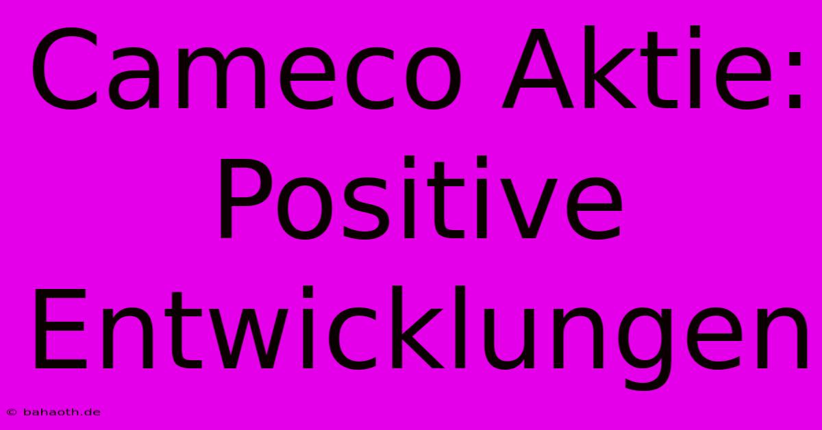 Cameco Aktie: Positive Entwicklungen