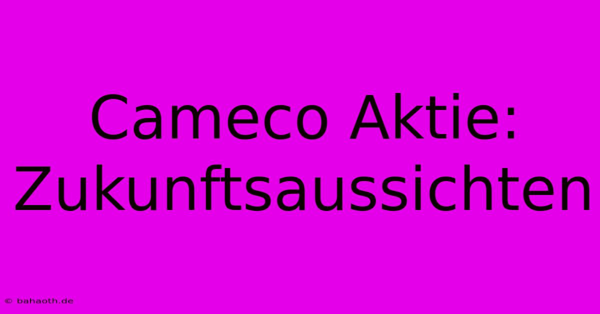 Cameco Aktie: Zukunftsaussichten