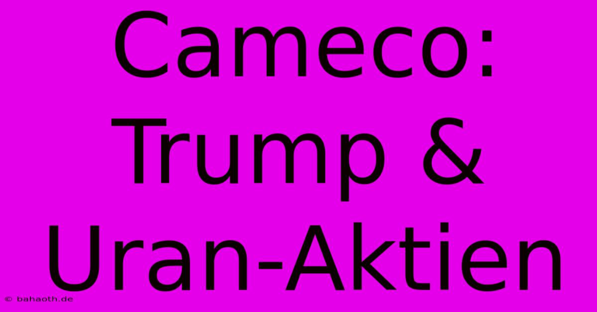 Cameco: Trump & Uran-Aktien