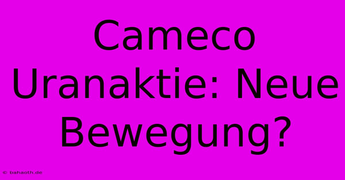 Cameco Uranaktie: Neue Bewegung?