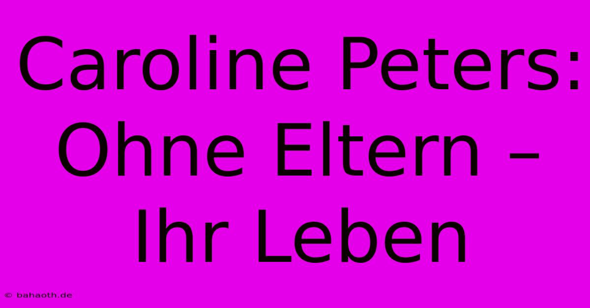 Caroline Peters:  Ohne Eltern – Ihr Leben