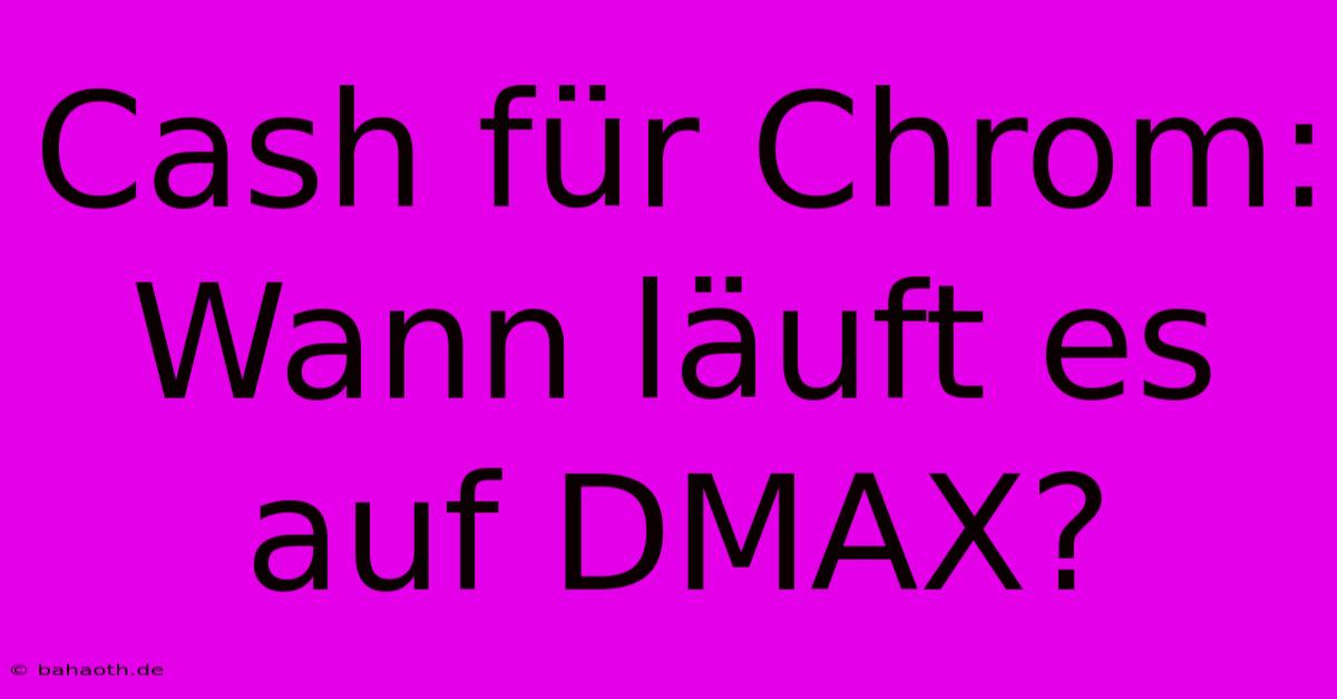 Cash Für Chrom: Wann Läuft Es Auf DMAX?