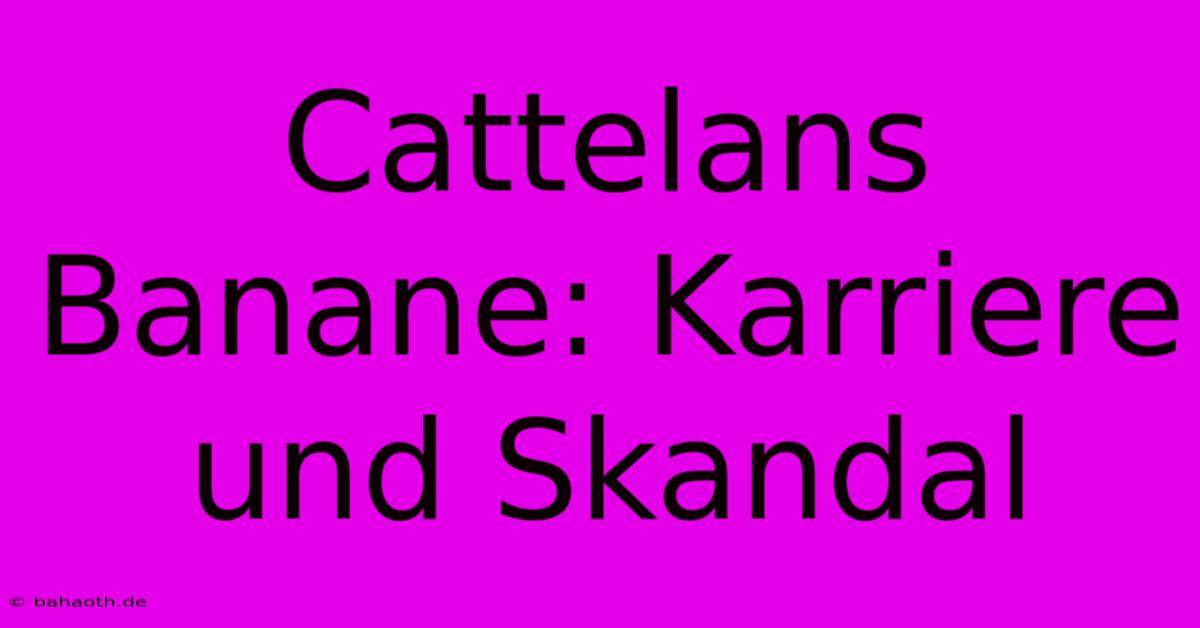 Cattelans Banane: Karriere Und Skandal