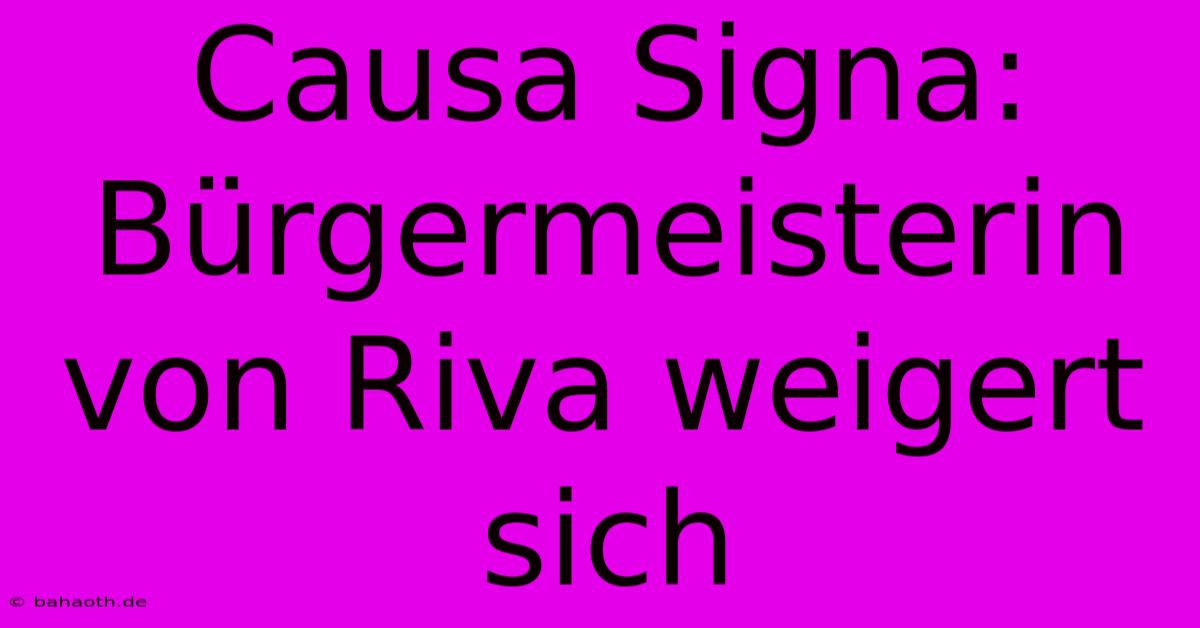 Causa Signa:  Bürgermeisterin Von Riva Weigert Sich