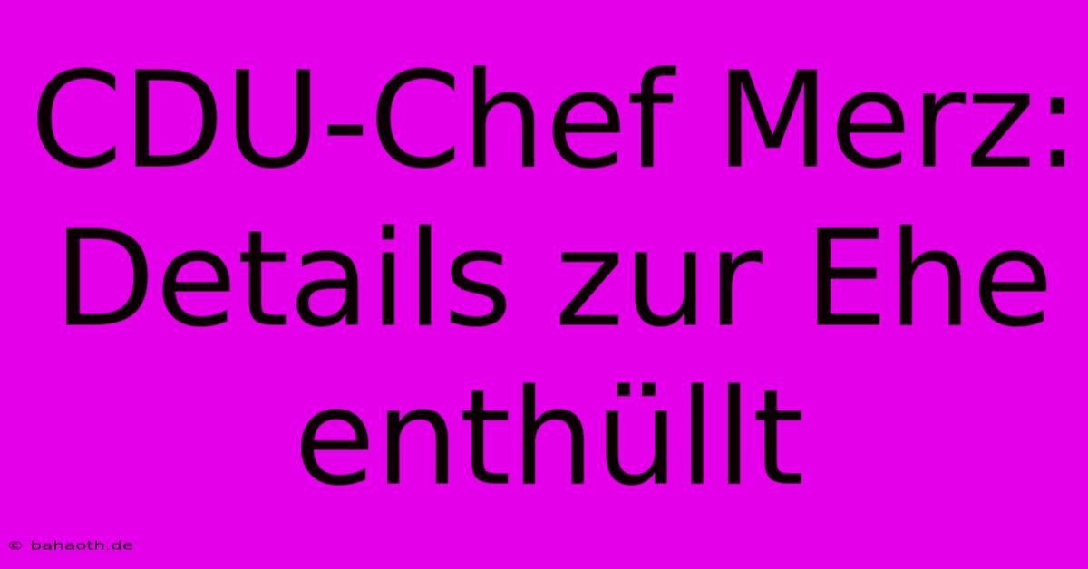 CDU-Chef Merz: Details Zur Ehe Enthüllt