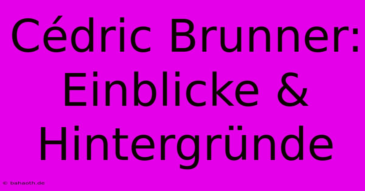 Cédric Brunner:  Einblicke & Hintergründe