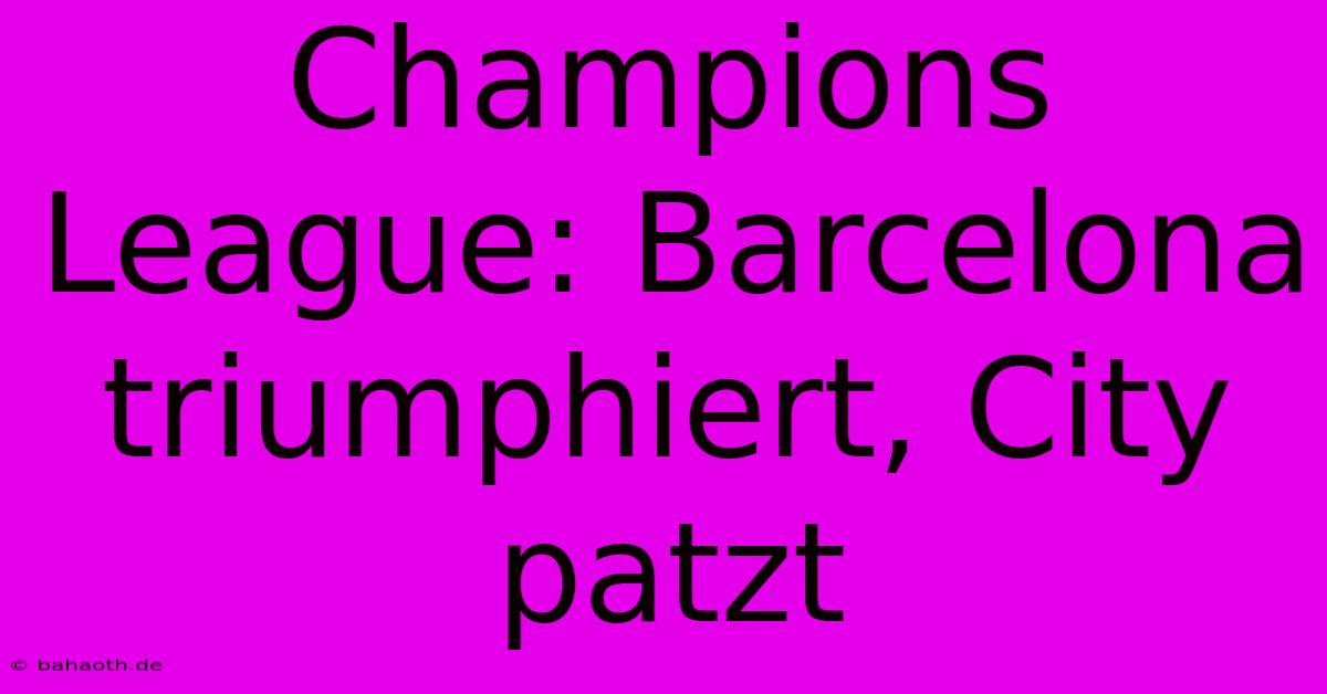 Champions League: Barcelona Triumphiert, City Patzt