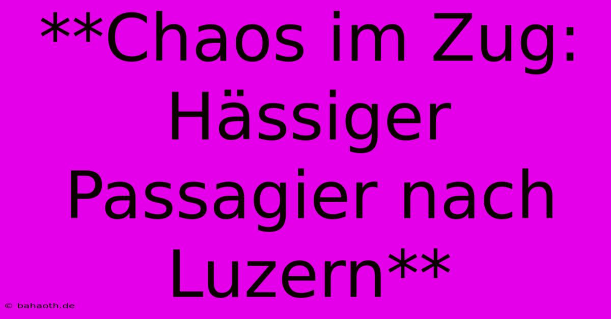 **Chaos Im Zug: Hässiger Passagier Nach Luzern**