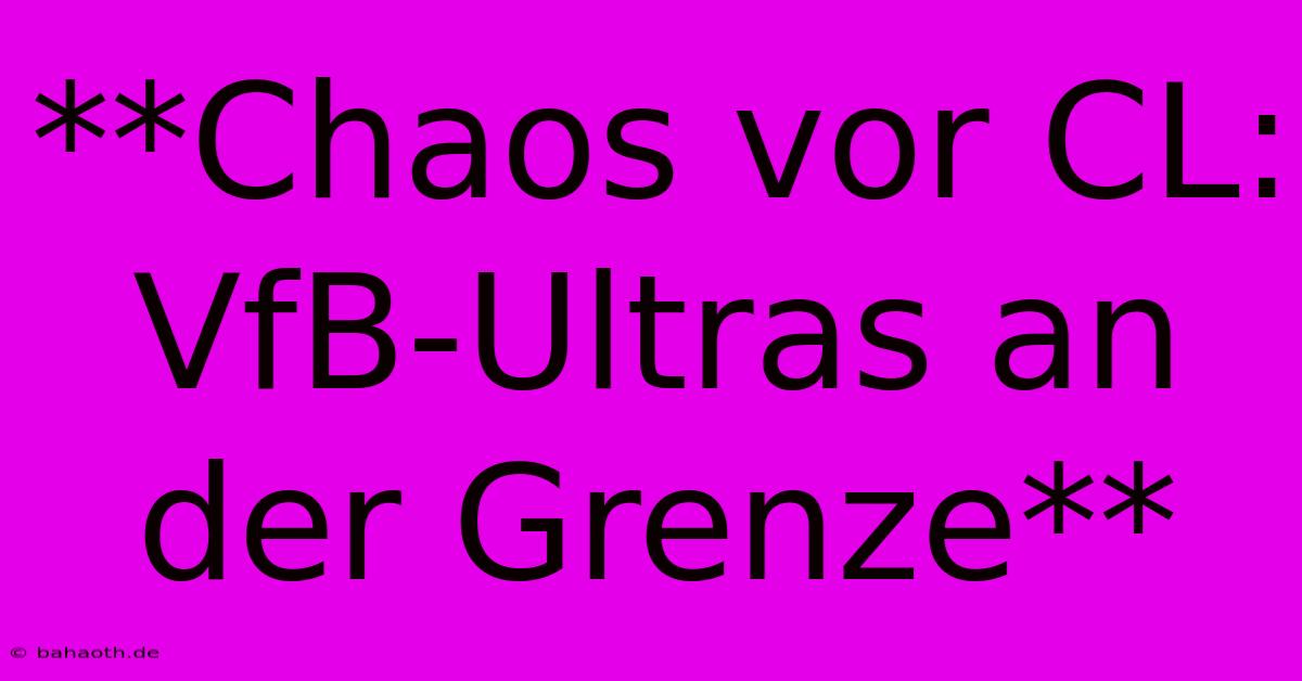 **Chaos Vor CL: VfB-Ultras An Der Grenze**