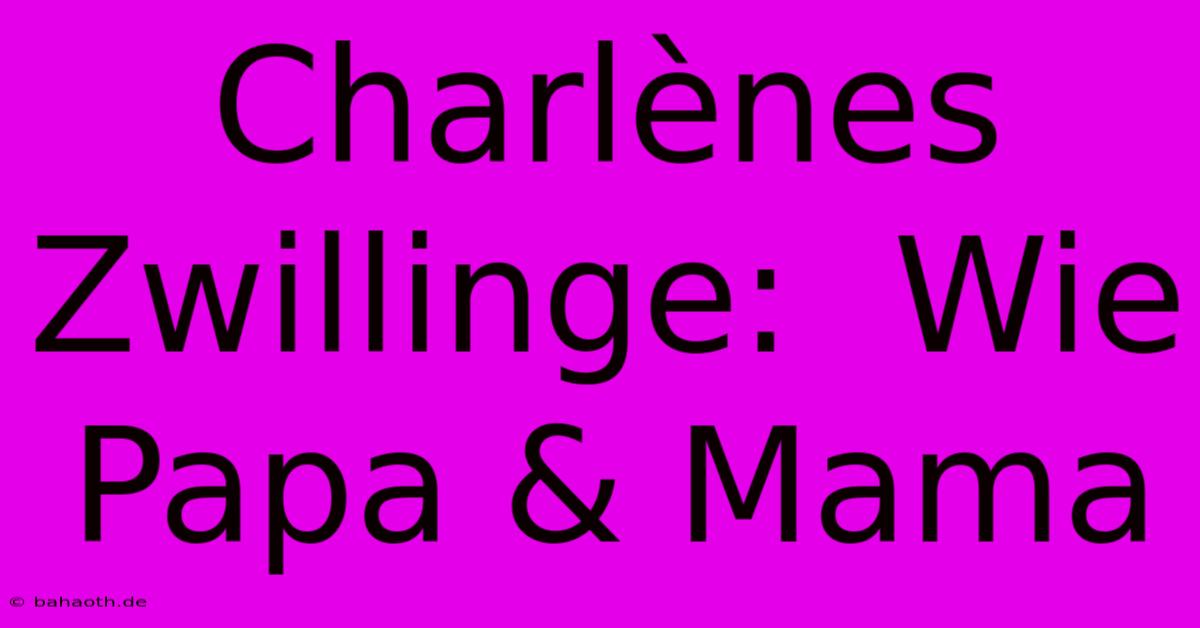 Charlènes Zwillinge:  Wie Papa & Mama