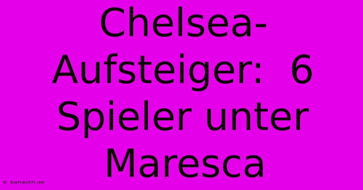 Chelsea-Aufsteiger:  6 Spieler Unter Maresca