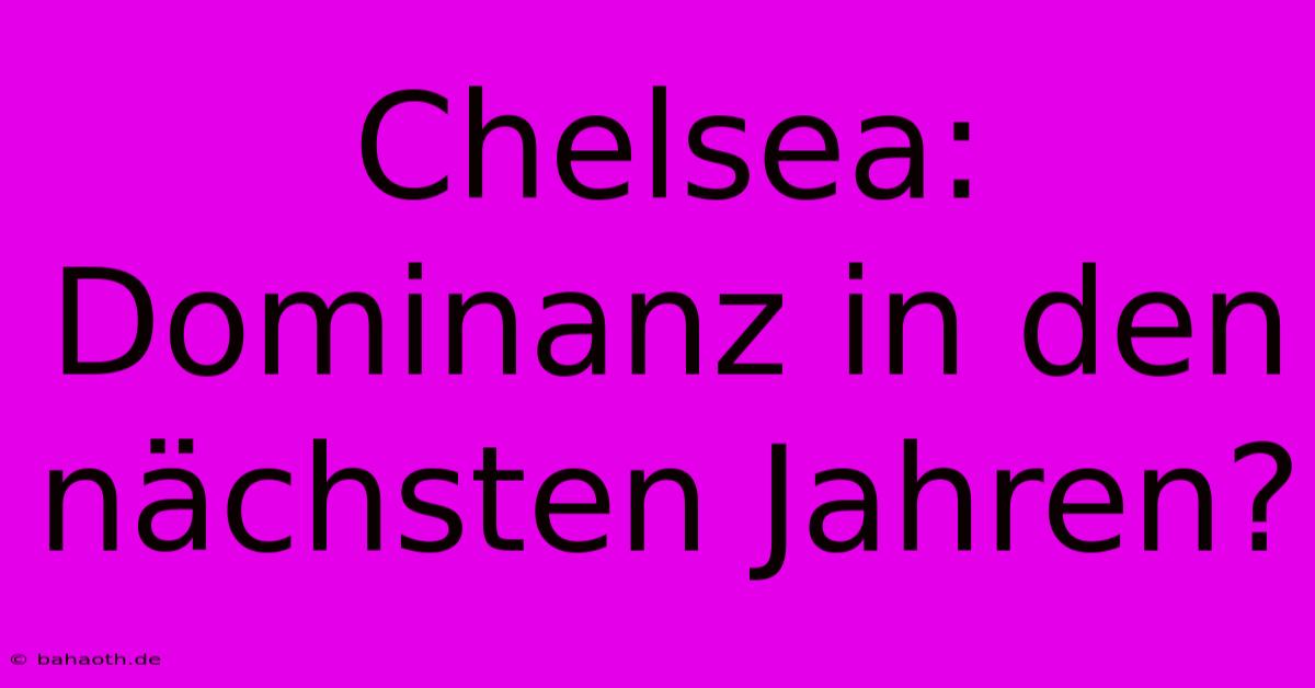 Chelsea: Dominanz In Den Nächsten Jahren?