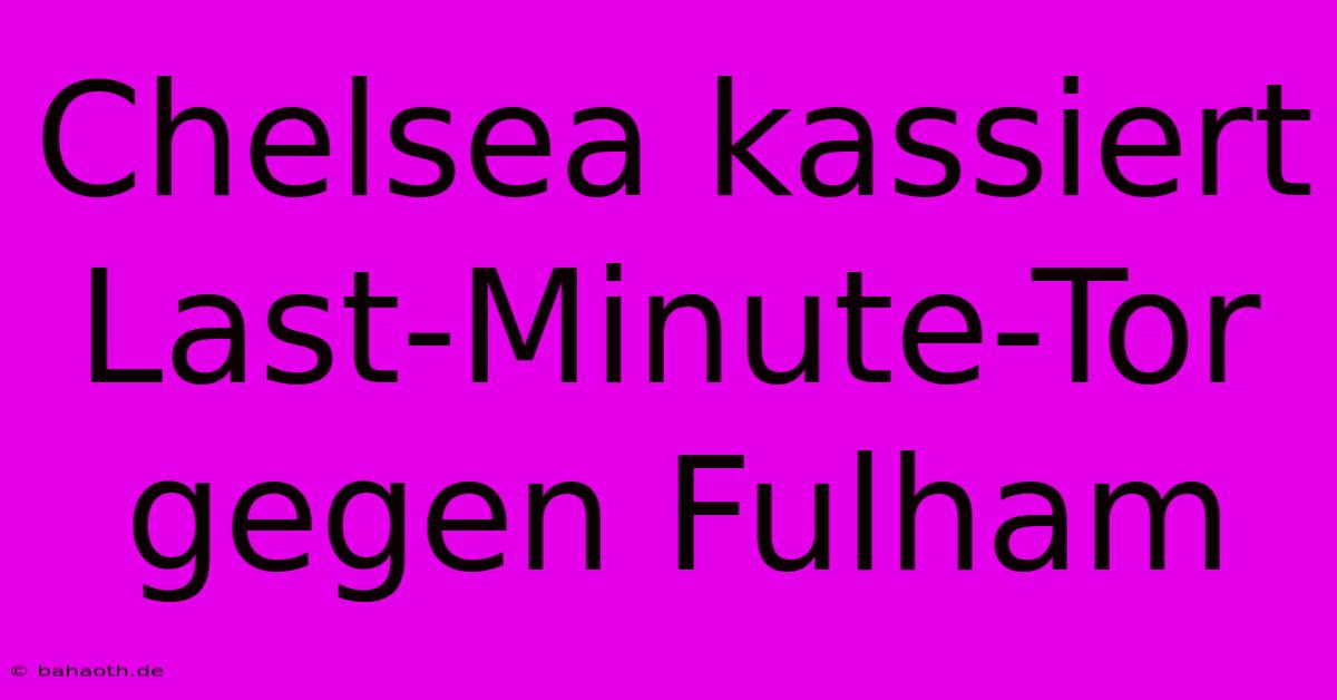 Chelsea Kassiert Last-Minute-Tor Gegen Fulham