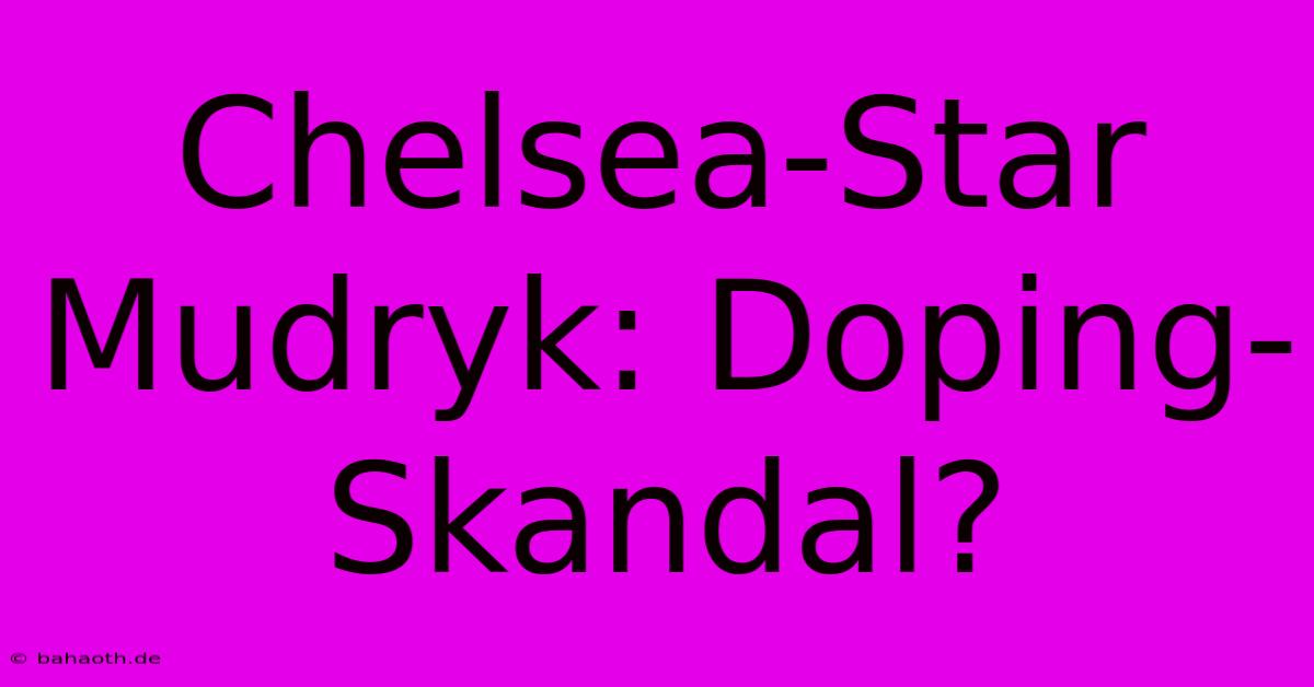 Chelsea-Star Mudryk: Doping-Skandal?