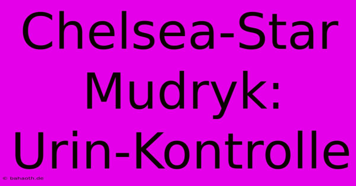 Chelsea-Star Mudryk:  Urin-Kontrolle