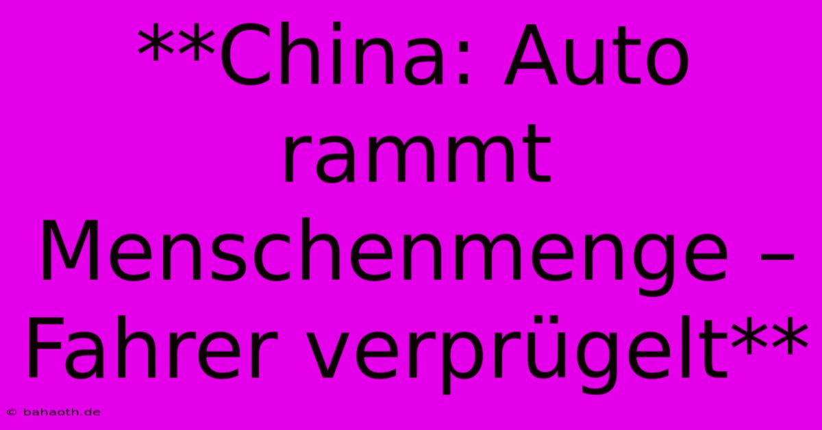 **China: Auto Rammt Menschenmenge – Fahrer Verprügelt**