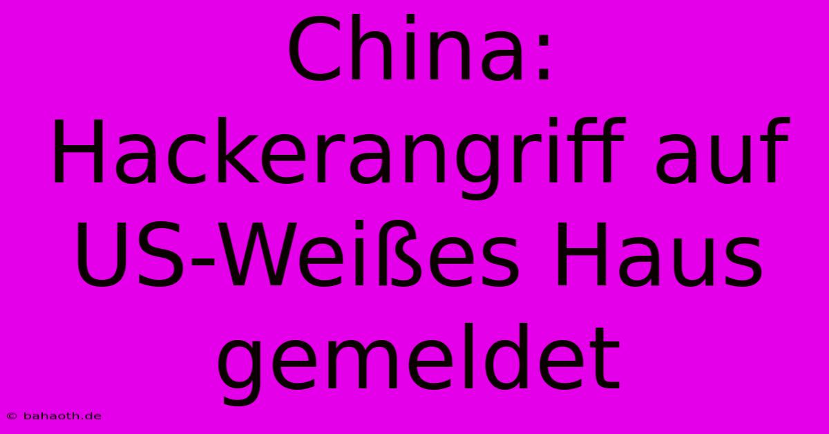 China: Hackerangriff Auf US-Weißes Haus Gemeldet