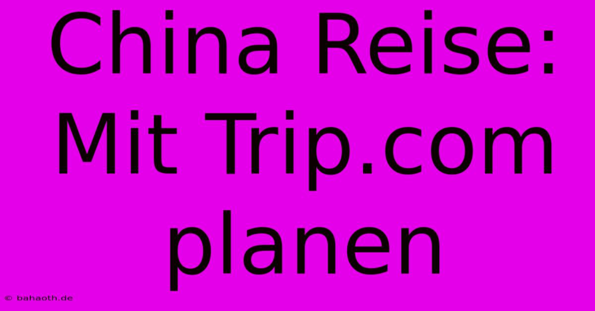 China Reise: Mit Trip.com Planen