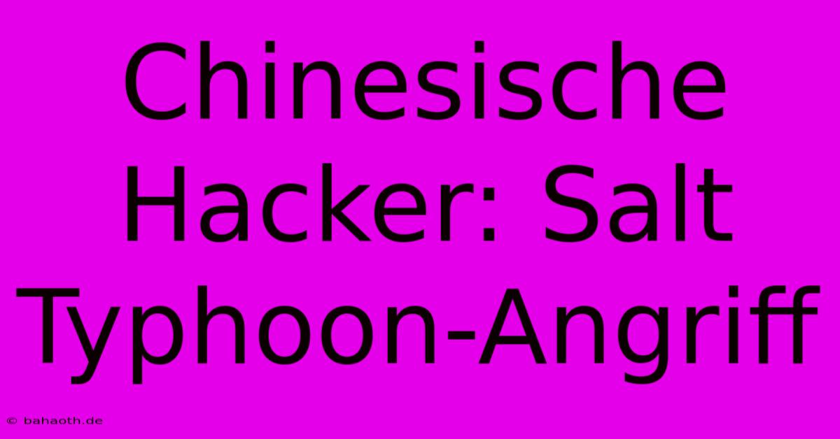 Chinesische Hacker: Salt Typhoon-Angriff