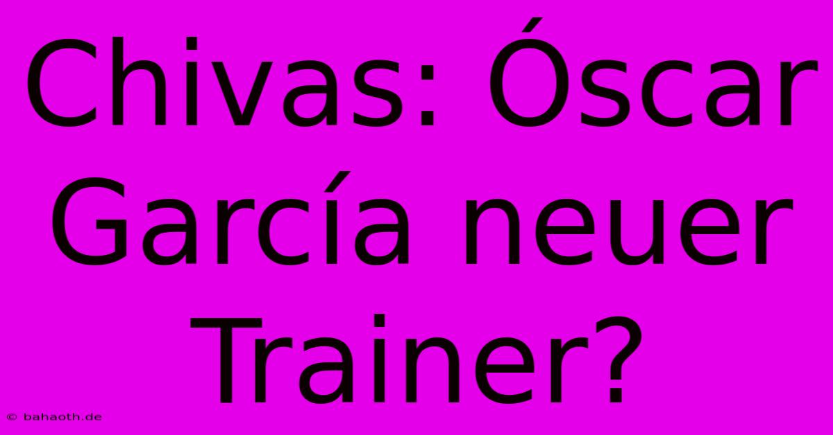 Chivas: Óscar García Neuer Trainer?