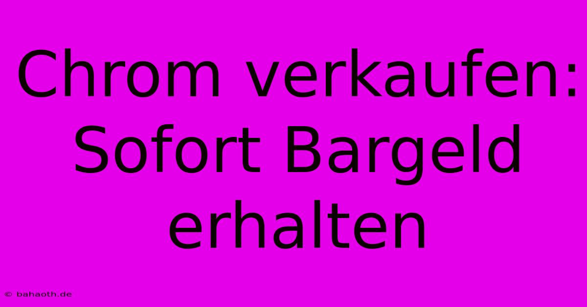 Chrom Verkaufen:  Sofort Bargeld Erhalten