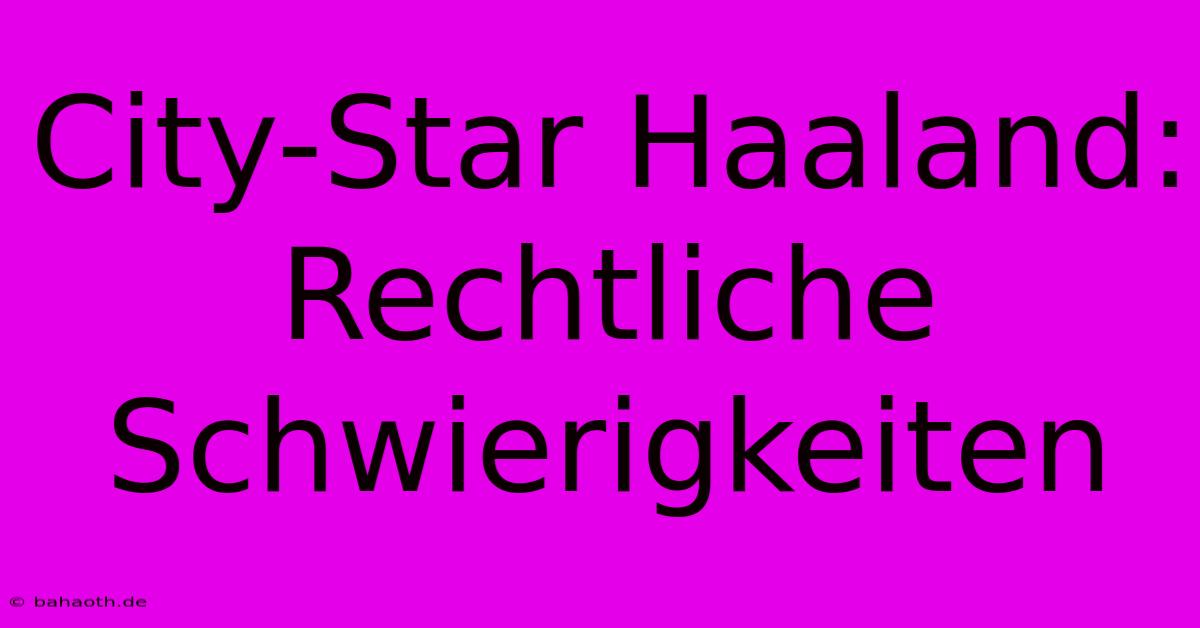 City-Star Haaland: Rechtliche Schwierigkeiten