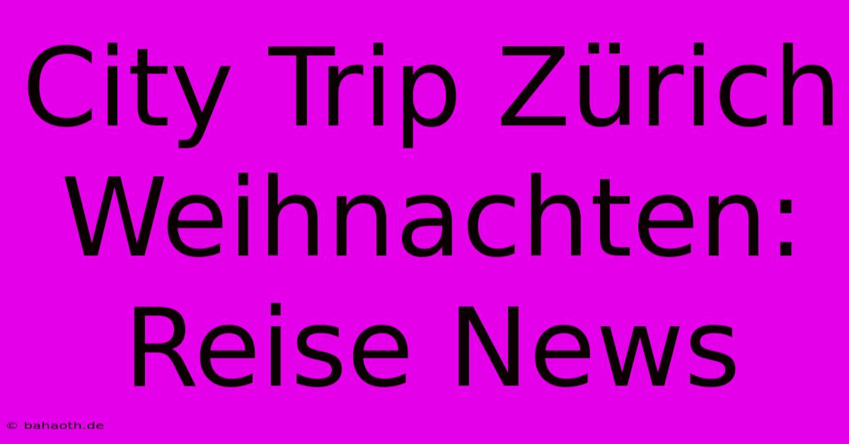 City Trip Zürich Weihnachten: Reise News