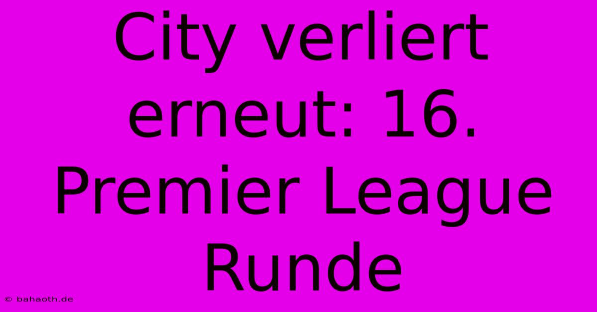 City Verliert Erneut: 16. Premier League Runde