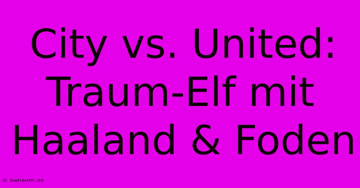 City Vs. United: Traum-Elf Mit Haaland & Foden