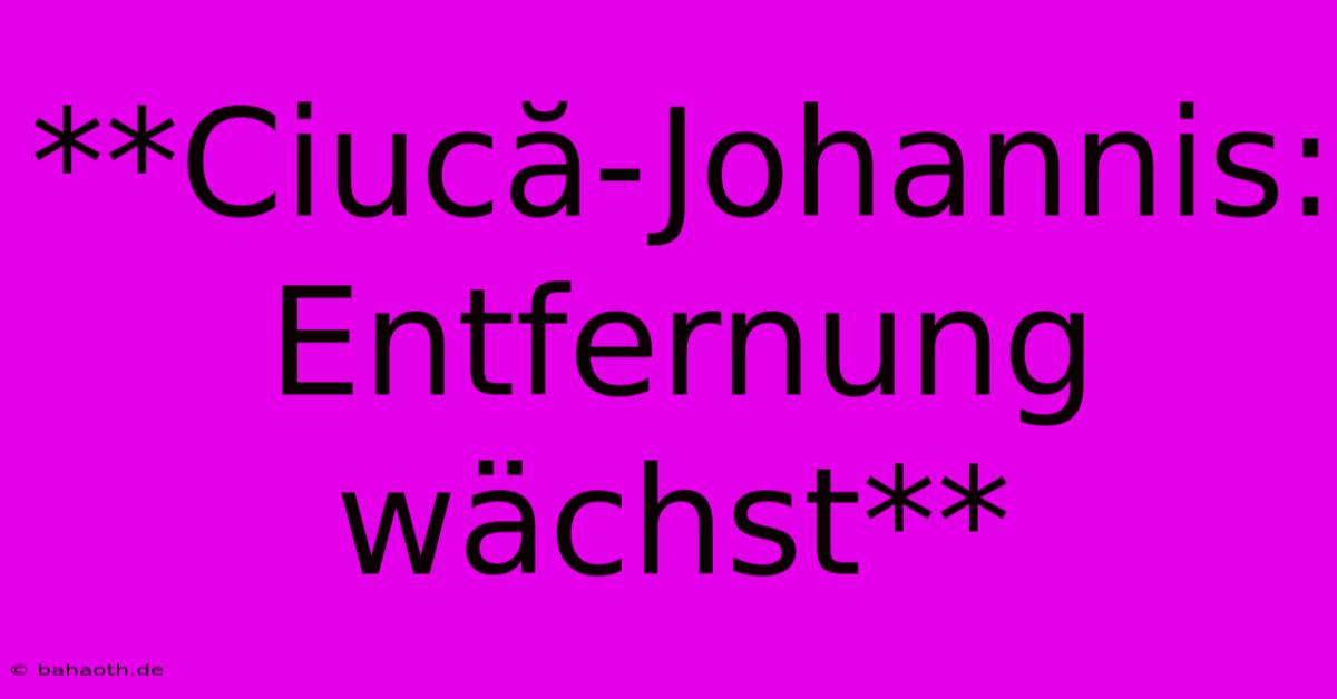 **Ciucă-Johannis:  Entfernung Wächst**