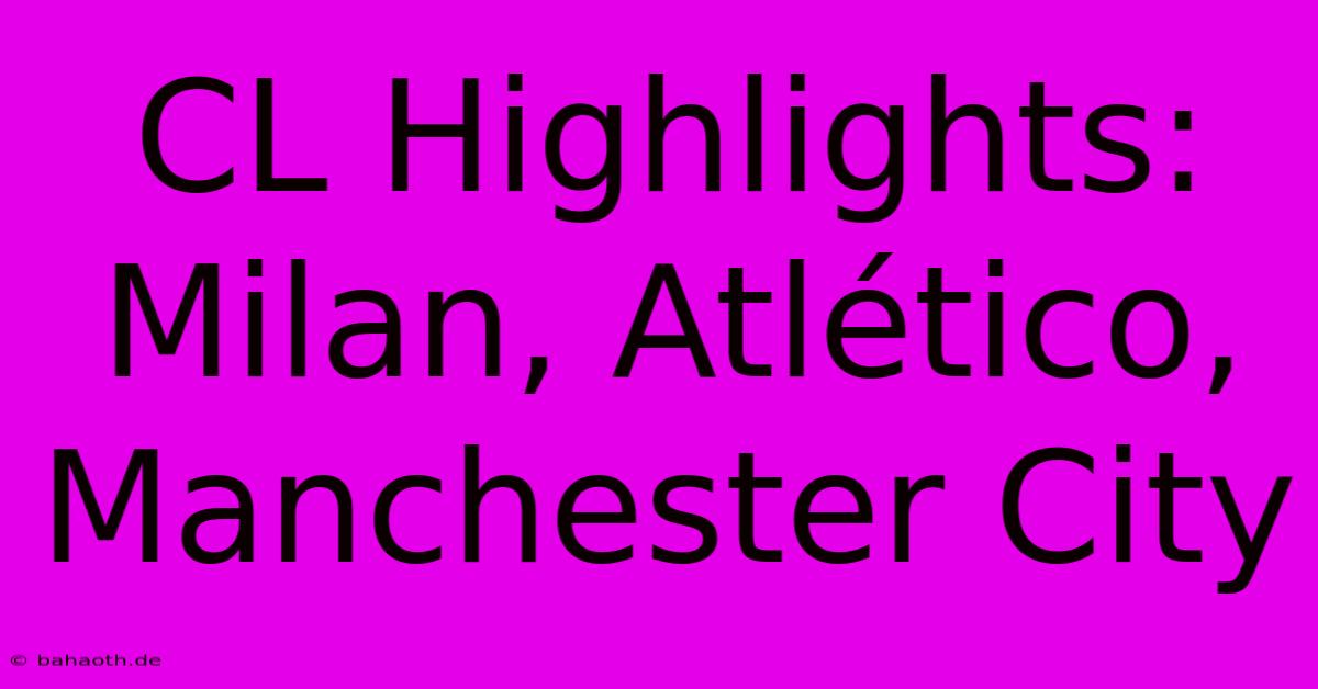 CL Highlights: Milan, Atlético, Manchester City