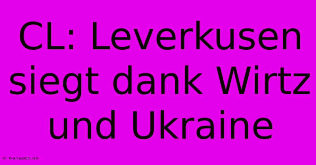 CL: Leverkusen Siegt Dank Wirtz Und Ukraine