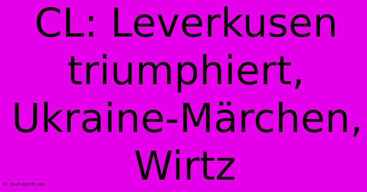 CL: Leverkusen Triumphiert, Ukraine-Märchen, Wirtz