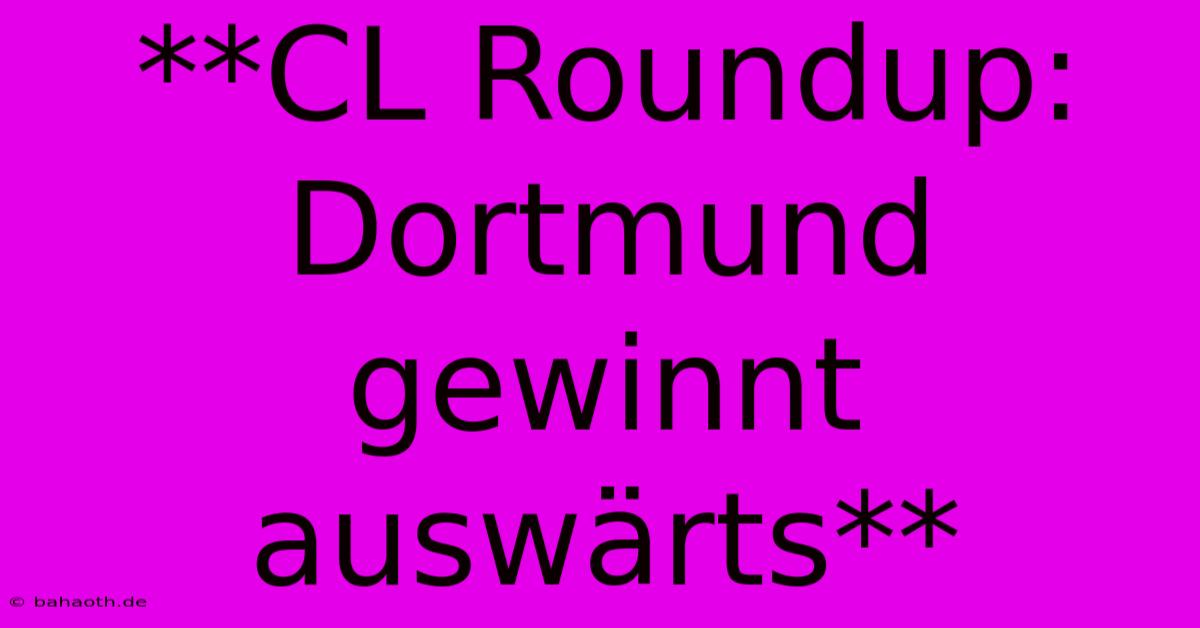 **CL Roundup: Dortmund Gewinnt Auswärts**