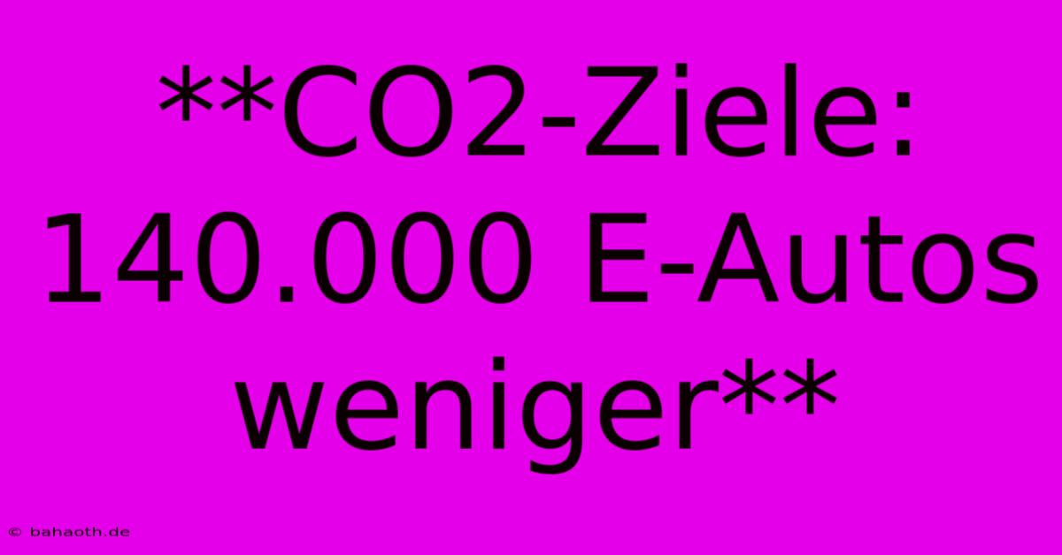 **CO2-Ziele: 140.000 E-Autos Weniger**