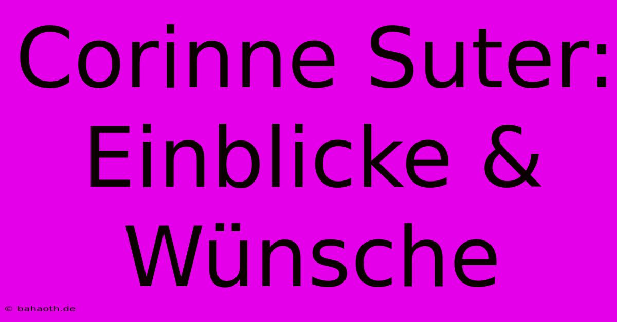 Corinne Suter:  Einblicke & Wünsche