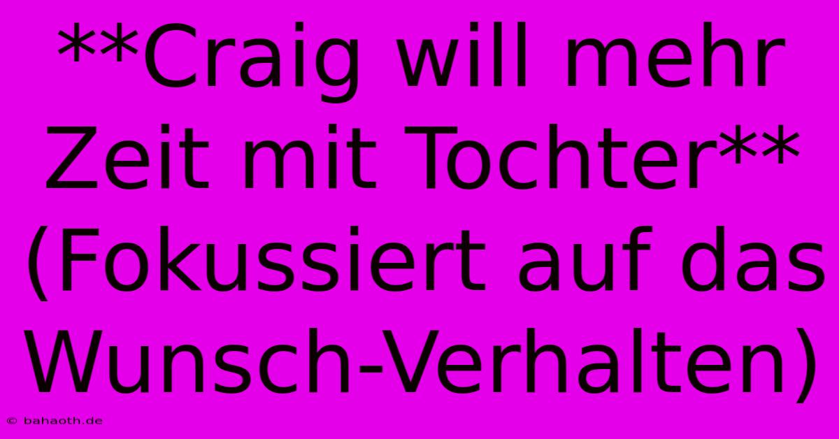 **Craig Will Mehr Zeit Mit Tochter** (Fokussiert Auf Das Wunsch-Verhalten)