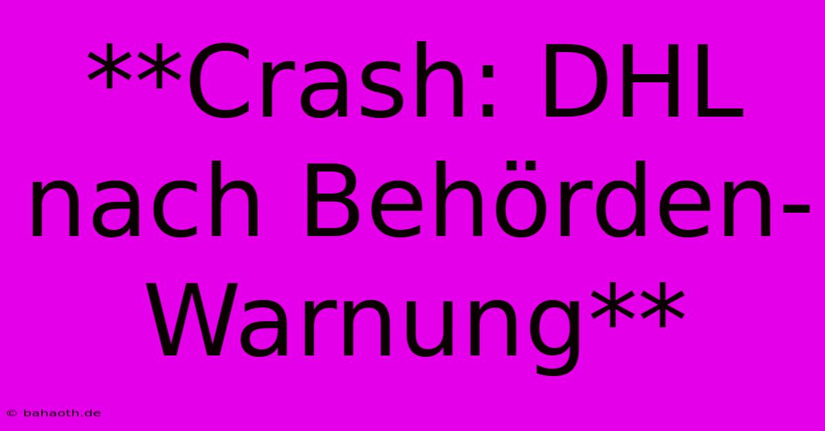 **Crash: DHL Nach Behörden-Warnung**