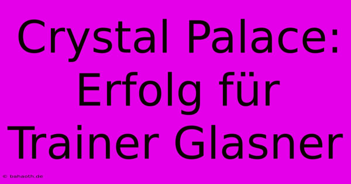 Crystal Palace:  Erfolg Für Trainer Glasner