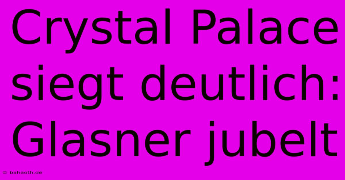 Crystal Palace Siegt Deutlich: Glasner Jubelt