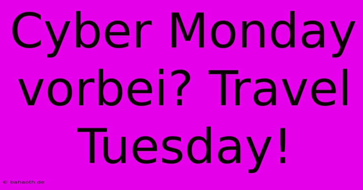 Cyber Monday Vorbei? Travel Tuesday!