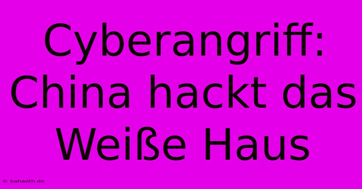 Cyberangriff: China Hackt Das Weiße Haus