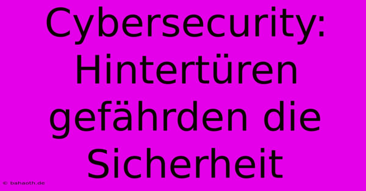 Cybersecurity:  Hintertüren Gefährden Die Sicherheit