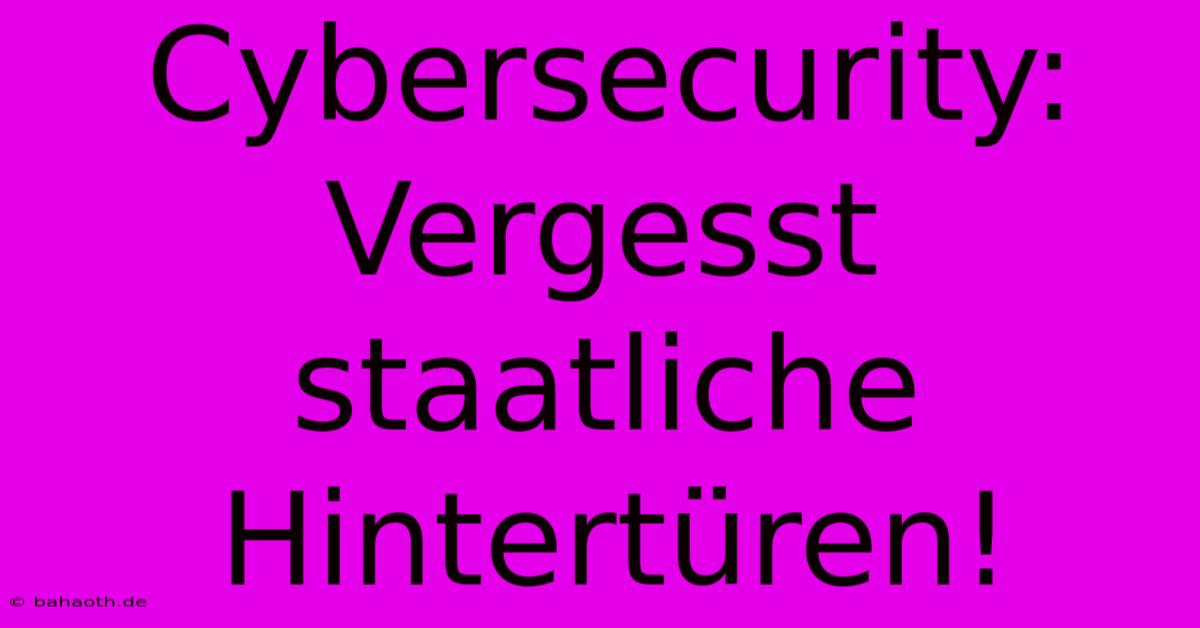 Cybersecurity:  Vergesst Staatliche Hintertüren!